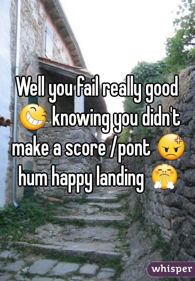 Well you fail really good 😆 knowing you didn't make a score /pont 😡 hum happy landing 😤 