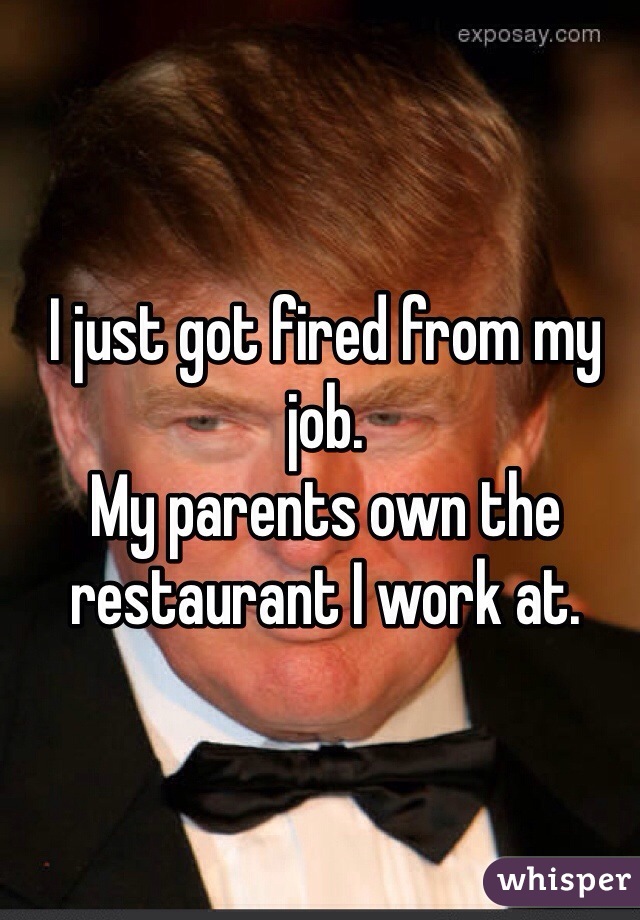 I just got fired from my job.
My parents own the restaurant I work at. 