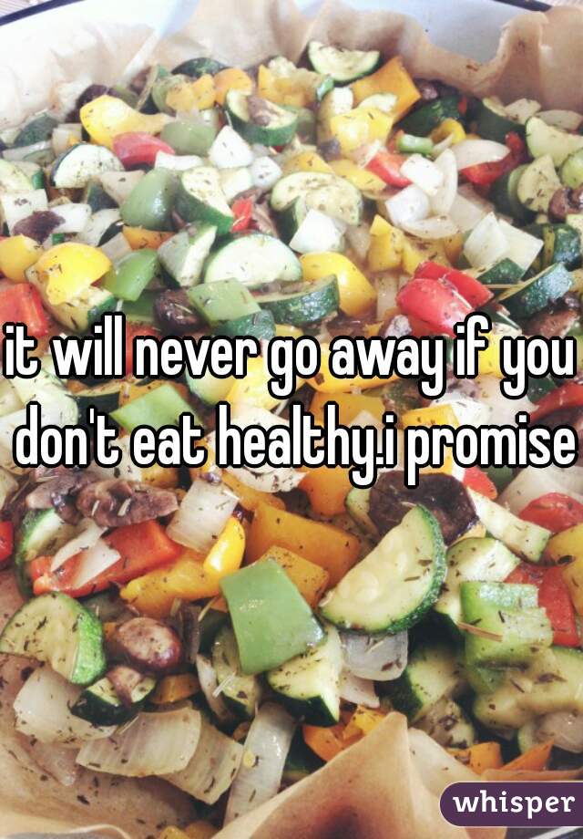 it will never go away if you don't eat healthy.i promise