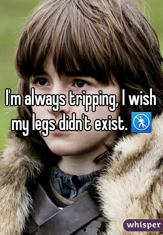 I'm always tripping, I wish my legs didn't exist.🚷 