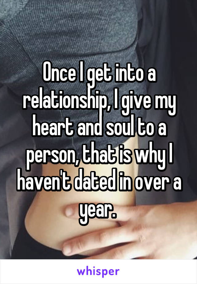 Once I get into a relationship, I give my heart and soul to a person, that is why I haven't dated in over a year. 