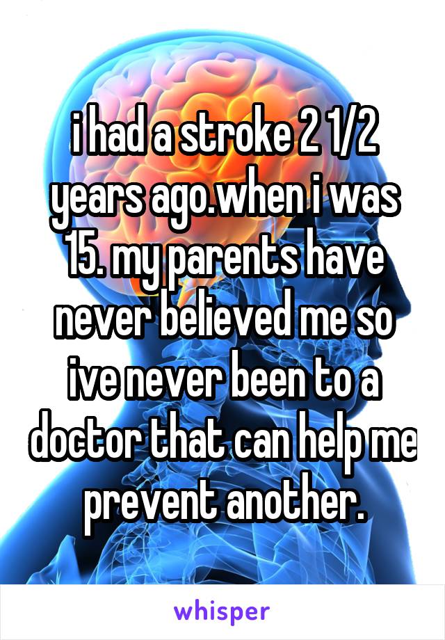 i had a stroke 2 1/2 years ago.when i was 15. my parents have never believed me so ive never been to a doctor that can help me prevent another.