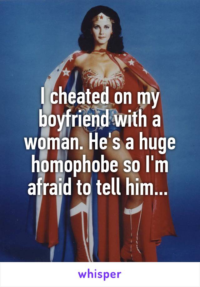 I cheated on my boyfriend with a woman. He's a huge homophobe so I'm afraid to tell him... 