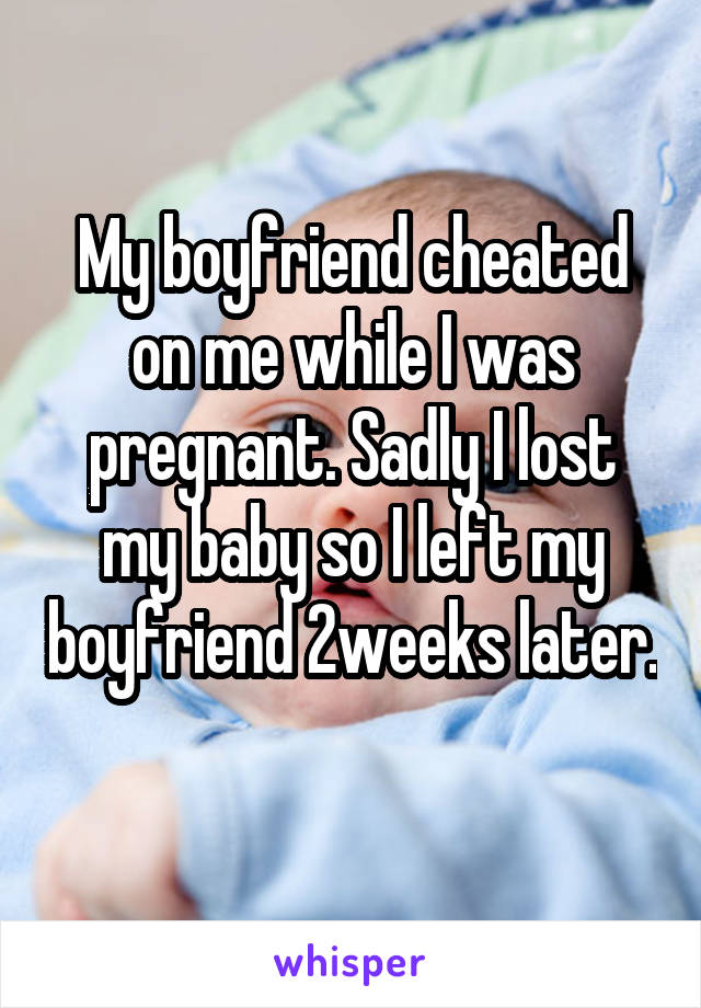 My boyfriend cheated on me while I was pregnant. Sadly I lost my baby so I left my boyfriend 2weeks later. 