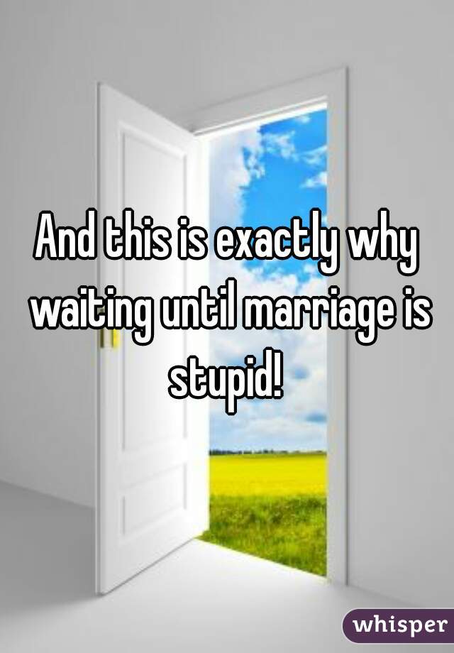 And this is exactly why waiting until marriage is stupid! 