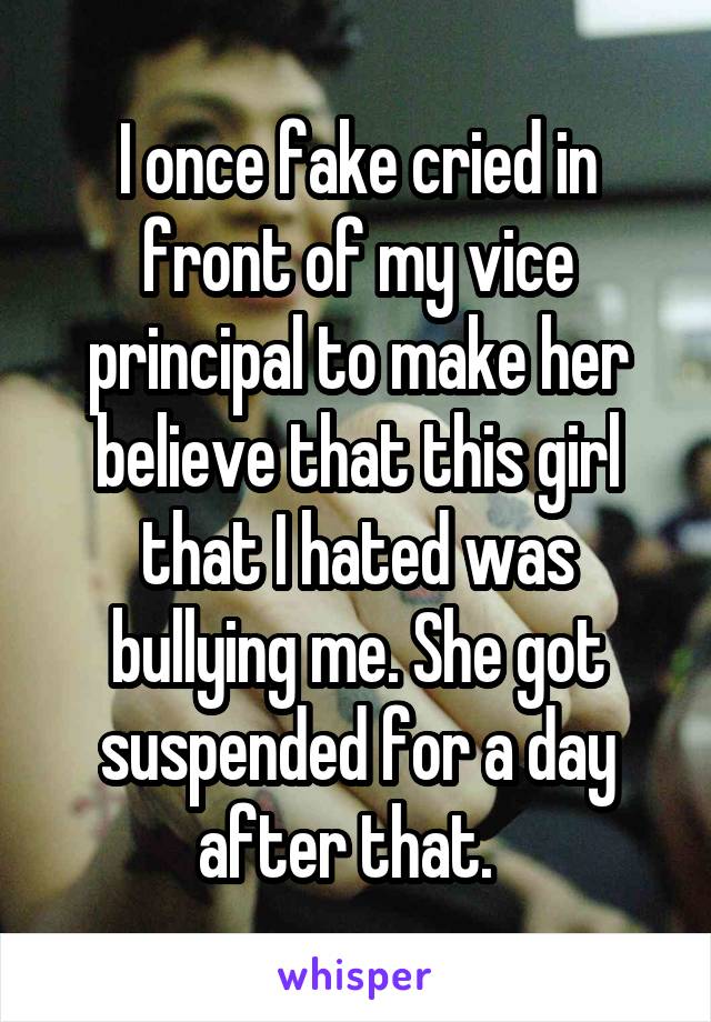 I once fake cried in front of my vice principal to make her believe that this girl that I hated was bullying me. She got suspended for a day after that.  