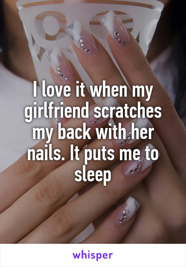 I love it when my girlfriend scratches my back with her nails. It puts me to sleep