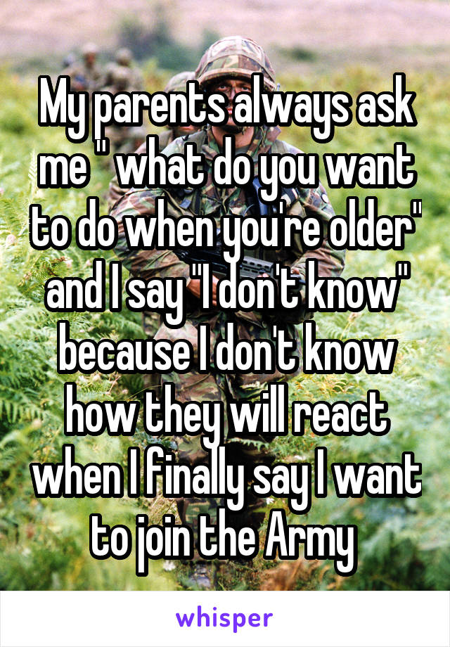 My parents always ask me " what do you want to do when you're older" and I say "I don't know" because I don't know how they will react when I finally say I want to join the Army 