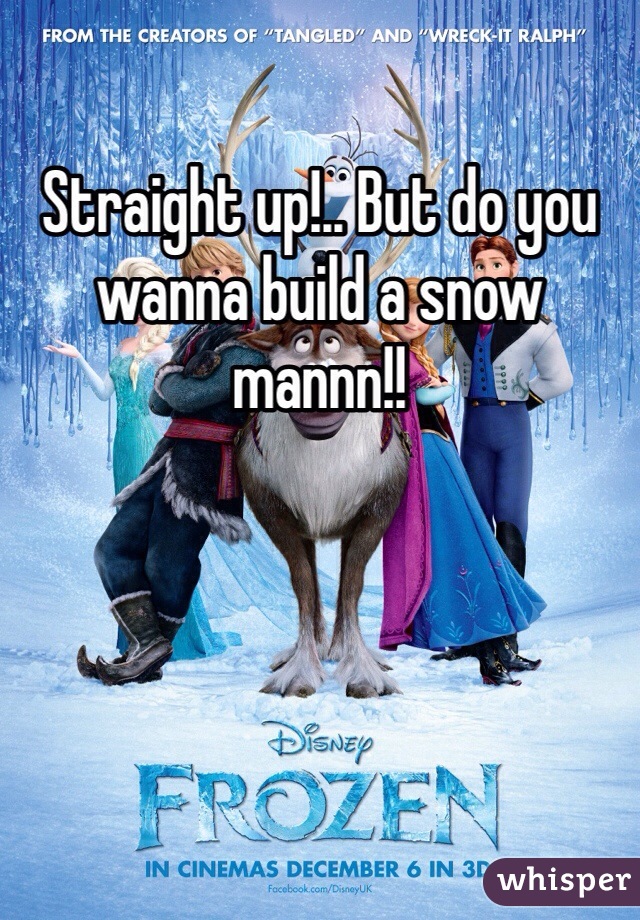 Straight up!.. But do you wanna build a snow mannn!!