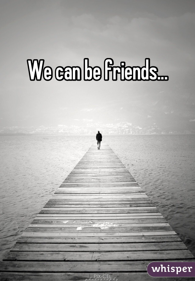 We can be friends...
