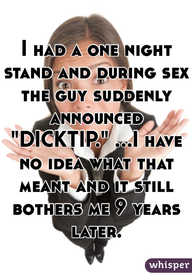 I had a one night stand and during sex the guy suddenly announced "DICKTIP." ...I have no idea what that meant and it still bothers me 9 years later. 