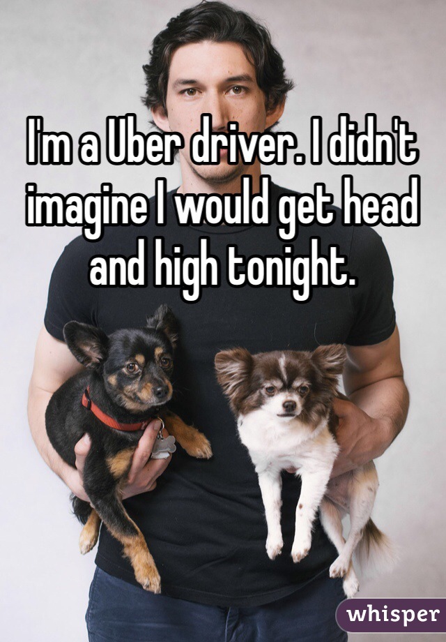I'm a Uber driver. I didn't imagine I would get head and high tonight. 