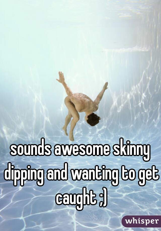 sounds awesome skinny dipping and wanting to get caught ;)