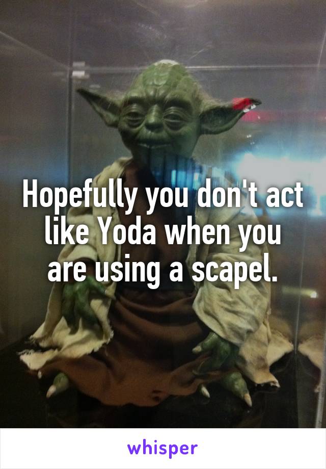 Hopefully you don't act like Yoda when you are using a scapel.