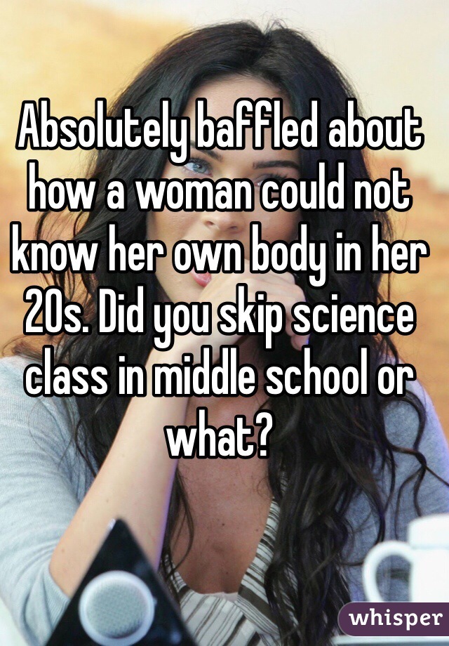 Absolutely baffled about how a woman could not know her own body in her 20s. Did you skip science class in middle school or what?