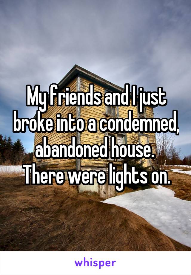 My friends and I just broke into a condemned, abandoned house. 
There were lights on.