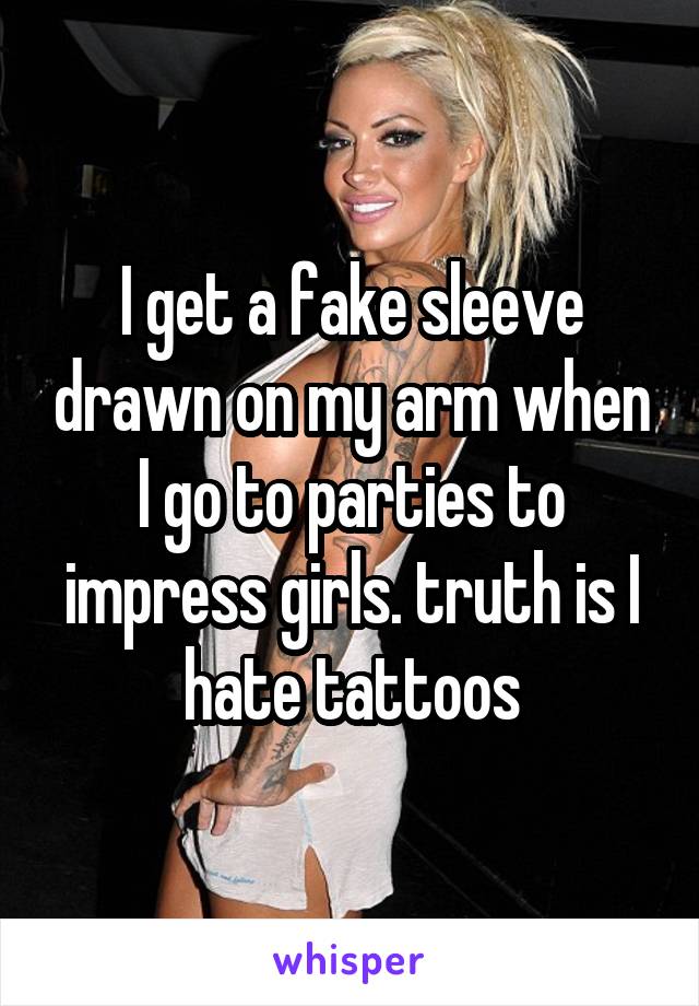 I get a fake sleeve drawn on my arm when I go to parties to impress girls. truth is I hate tattoos
