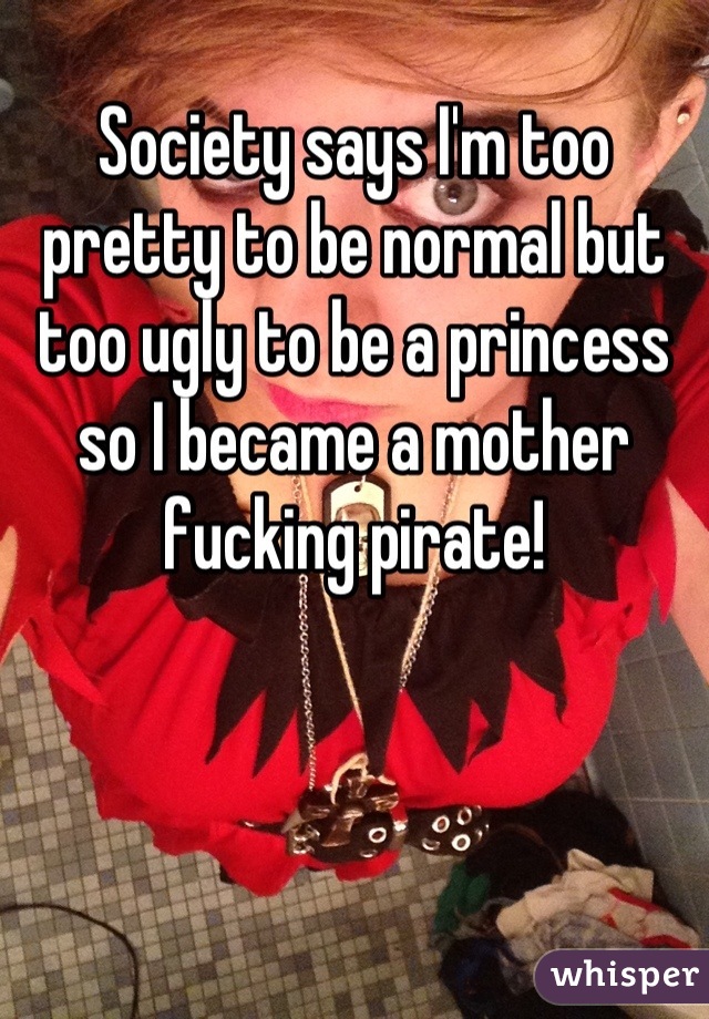 Society says I'm too pretty to be normal but too ugly to be a princess so I became a mother fucking pirate!