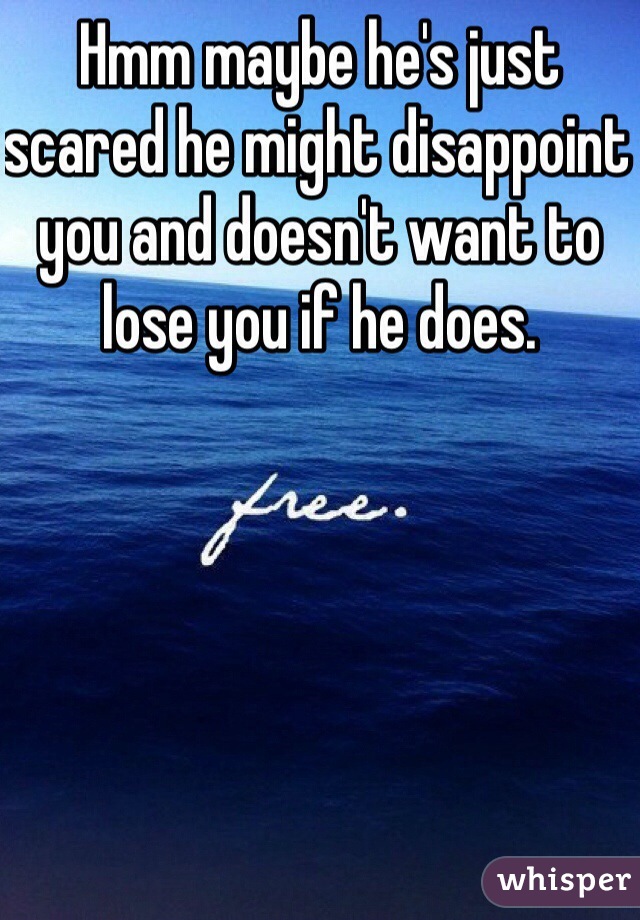 Hmm maybe he's just scared he might disappoint you and doesn't want to lose you if he does.