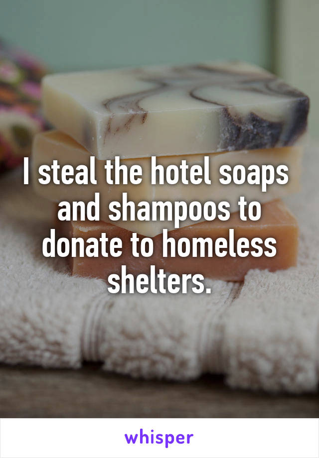 I steal the hotel soaps 
and shampoos to donate to homeless shelters.