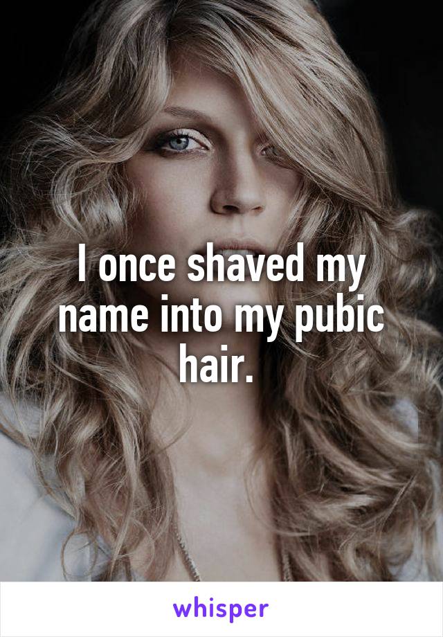 I once shaved my name into my pubic hair. 