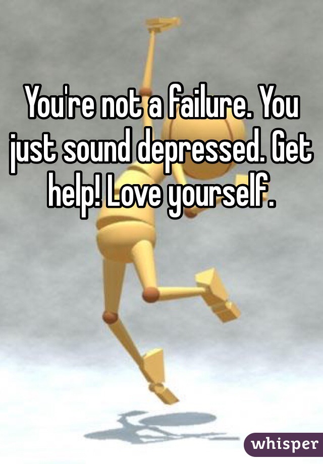 You're not a failure. You just sound depressed. Get help! Love yourself. 