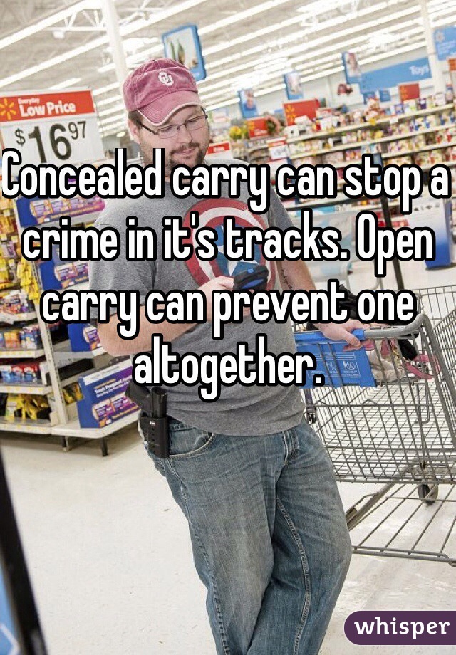 Concealed carry can stop a crime in it's tracks. Open carry can prevent one altogether.