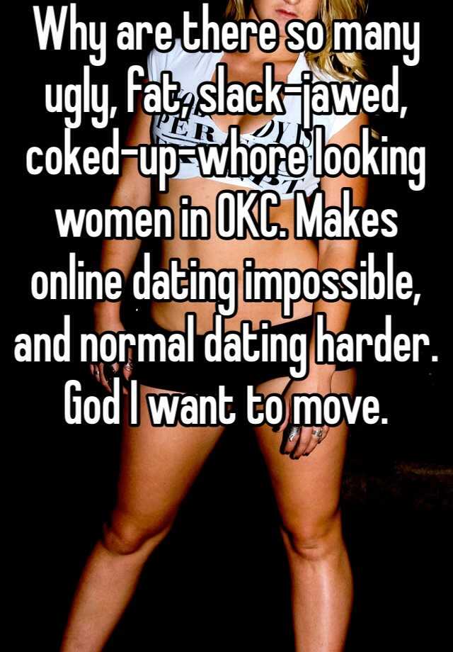 Why are there so many ugly, fat, slack-jawed, coked-up-whore looking women in OKC. Makes online dating impossible, and normal dating harder. God I want to move.