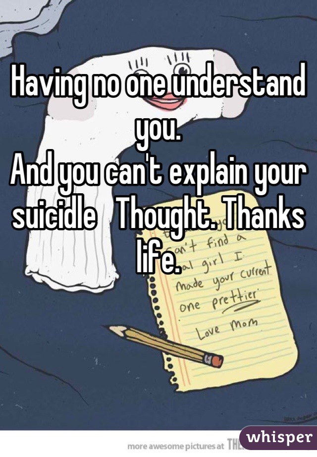 Having no one understand you. 
And you can't explain your suicidle   Thought. Thanks life.