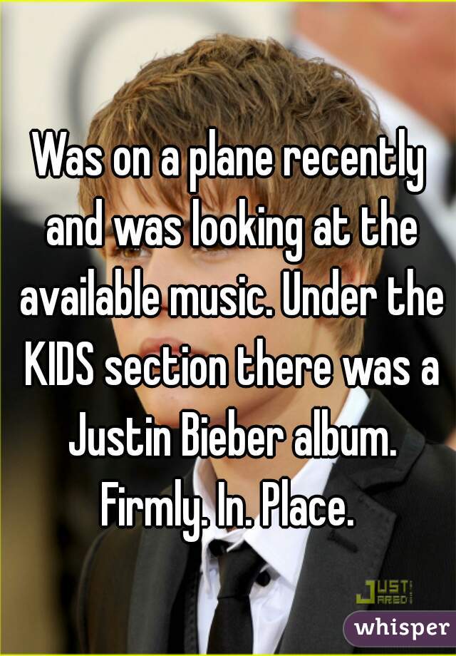 Was on a plane recently and was looking at the available music. Under the KIDS section there was a Justin Bieber album.
Firmly. In. Place.