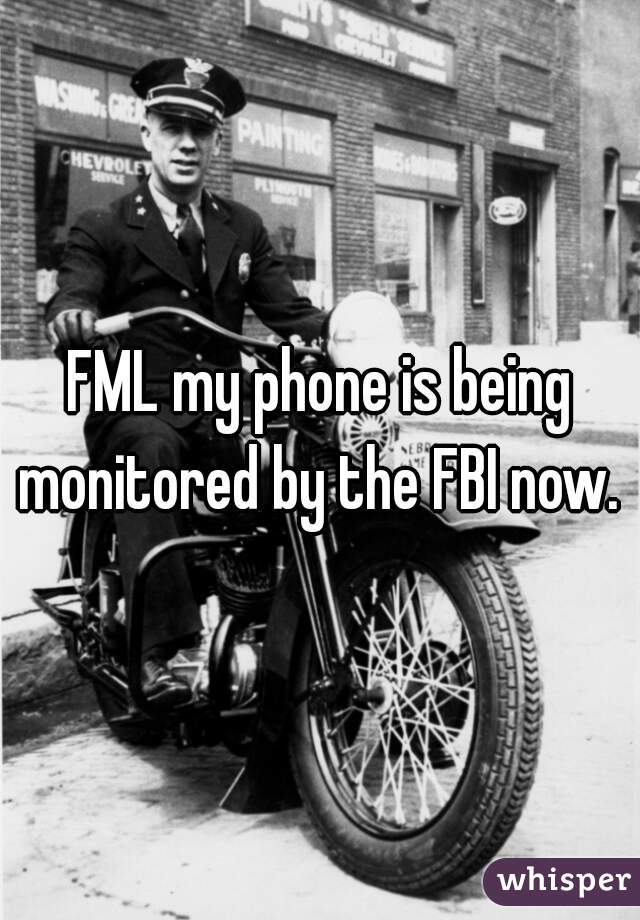 FML my phone is being monitored by the FBI now. 