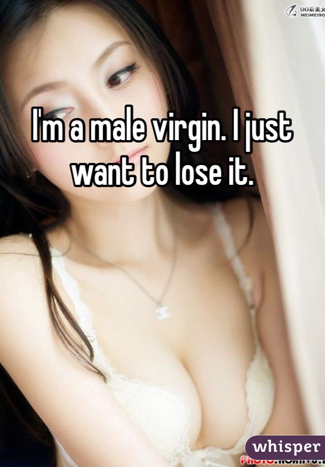 I'm a male virgin. I just want to lose it.