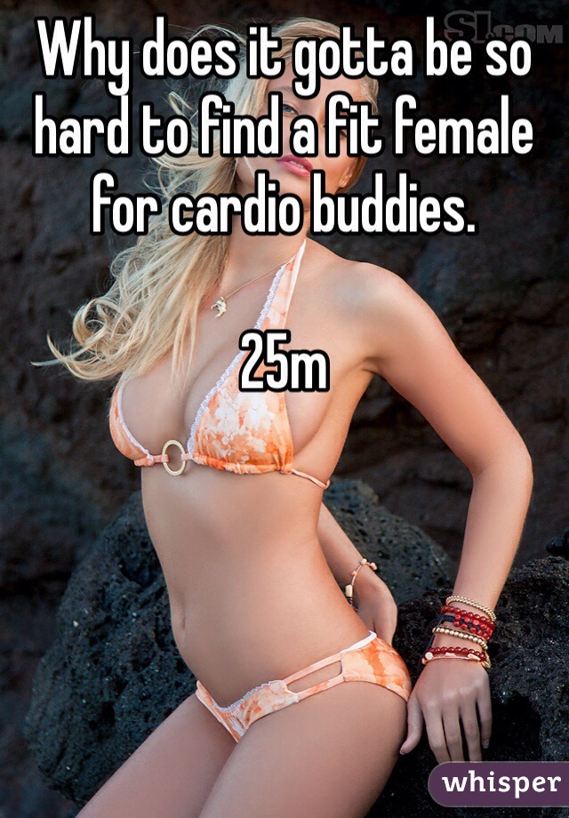 Why does it gotta be so hard to find a fit female for cardio buddies.

25m