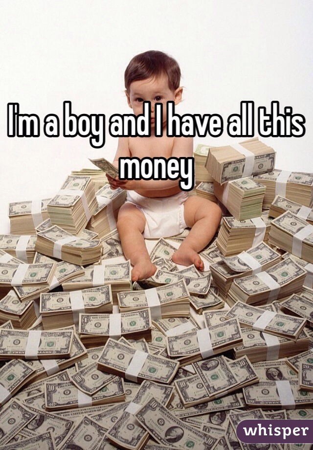 I'm a boy and I have all this money