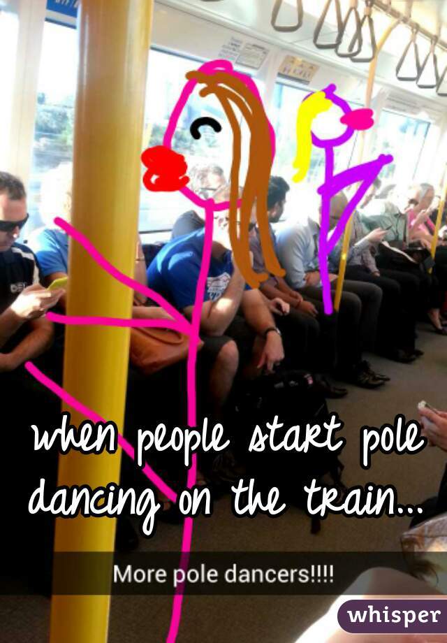 when people start pole dancing on the train...  