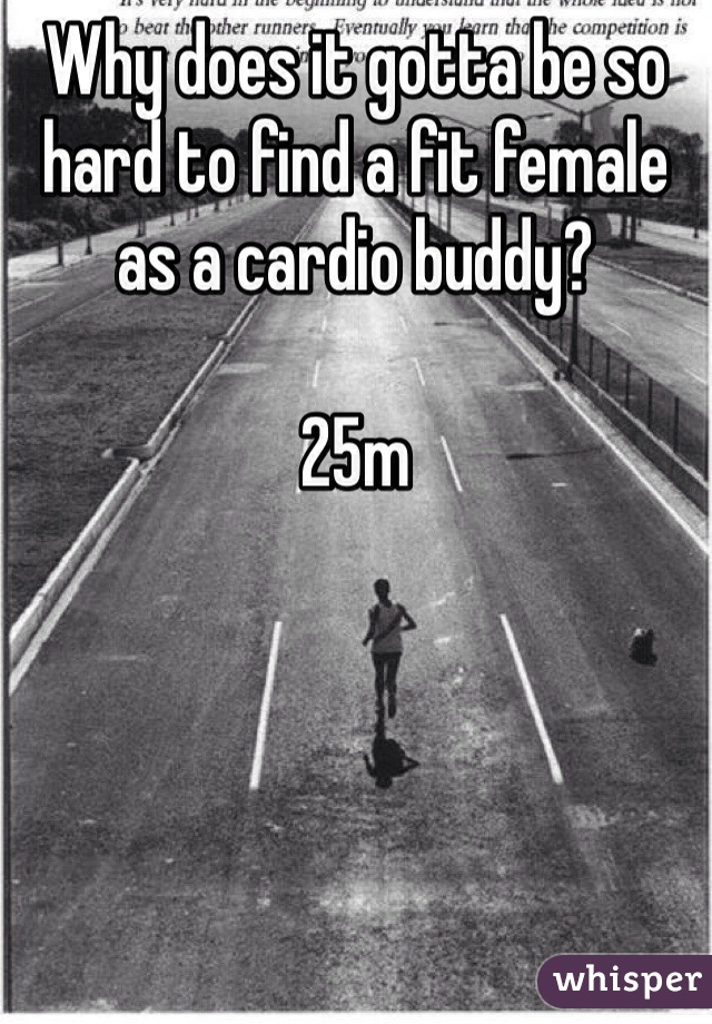 Why does it gotta be so hard to find a fit female as a cardio buddy?

25m