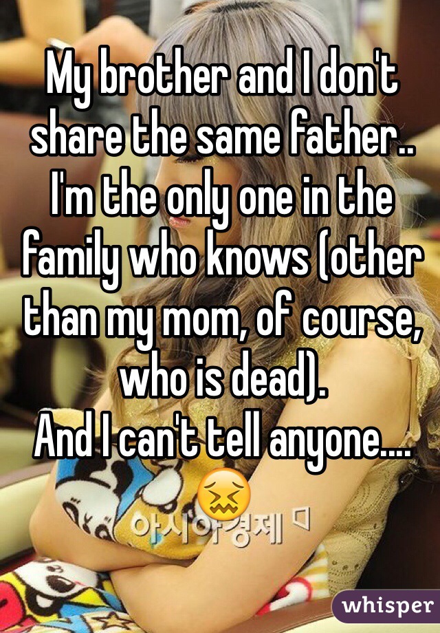 My brother and I don't share the same father.. 
I'm the only one in the family who knows (other than my mom, of course, who is dead).  
And I can't tell anyone.... 😖