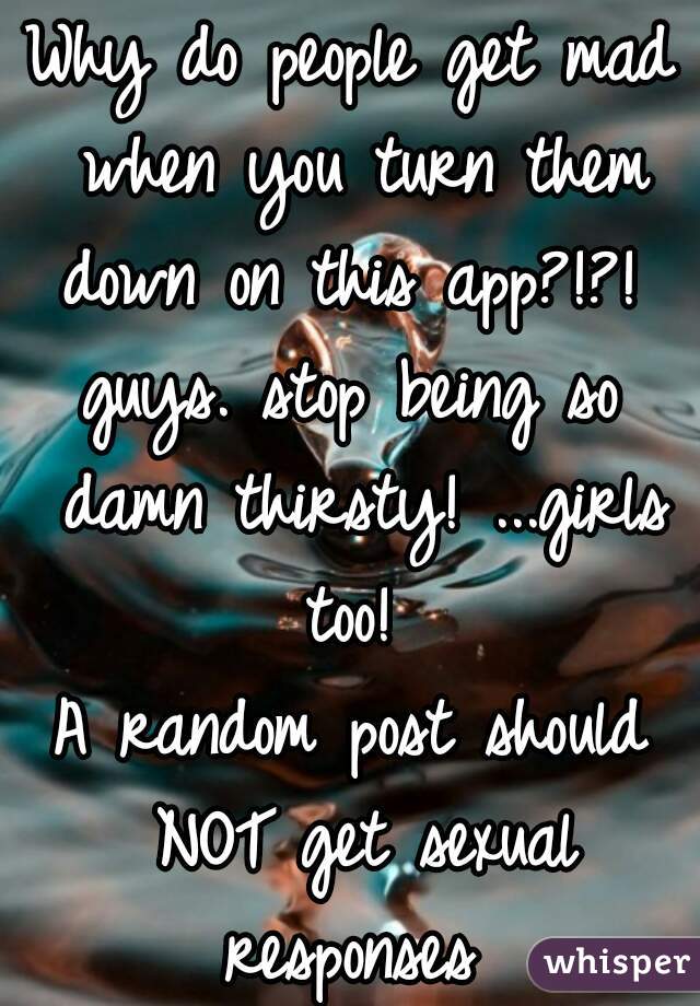 Why do people get mad when you turn them down on this app?!?! 
guys. stop being so damn thirsty! ...girls too! 
A random post should NOT get sexual responses 