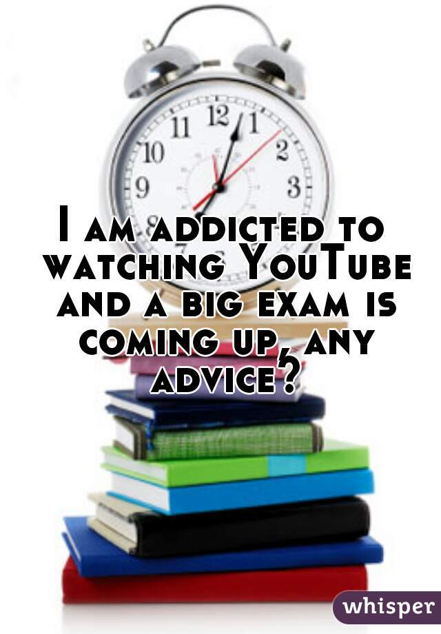 I am addicted to watching YouTube and a big exam is coming up, any advice?