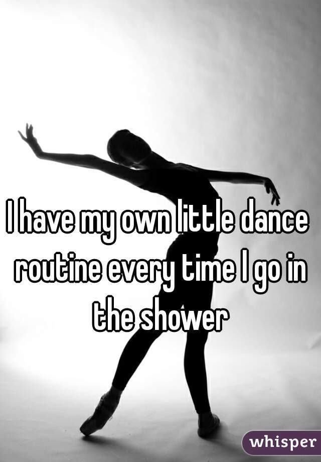 I have my own little dance routine every time I go in the shower