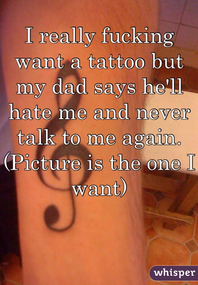 I really fucking want a tattoo but my dad says he'll hate me and never talk to me again. (Picture is the one I want)