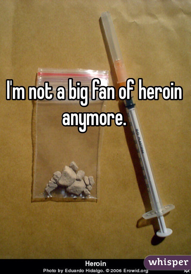 I'm not a big fan of heroin anymore. 