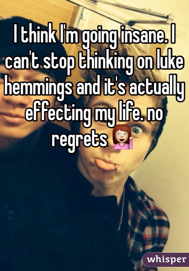 I think I'm going insane. I can't stop thinking on luke hemmings and it's actually effecting my life. no regrets 💁