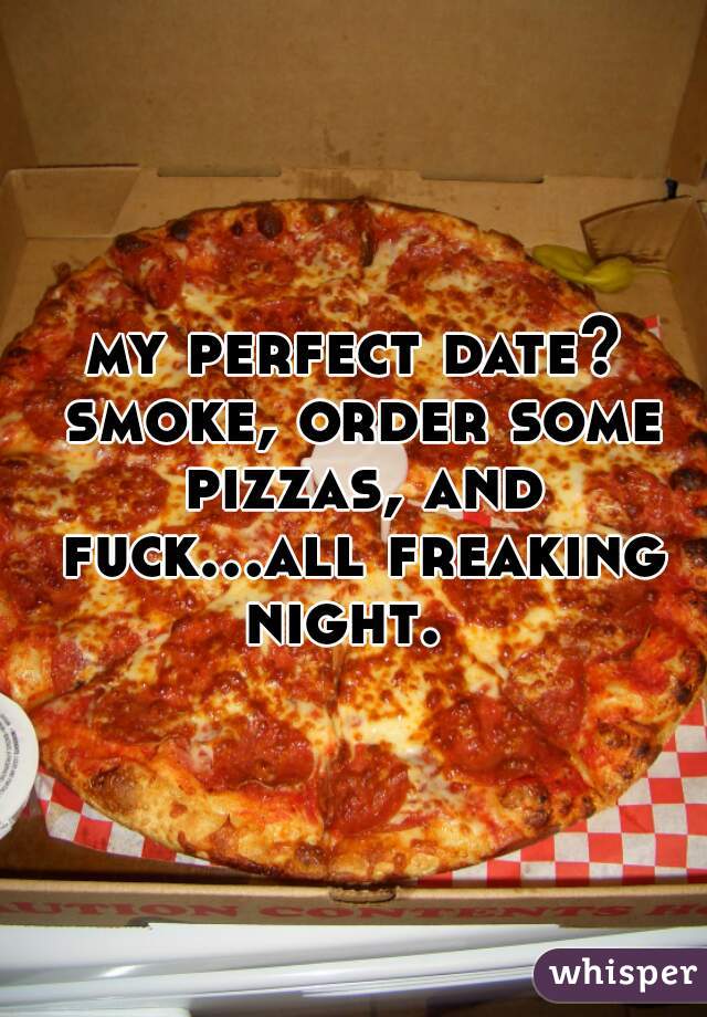 my perfect date? smoke, order some pizzas, and fuck...all freaking night.  