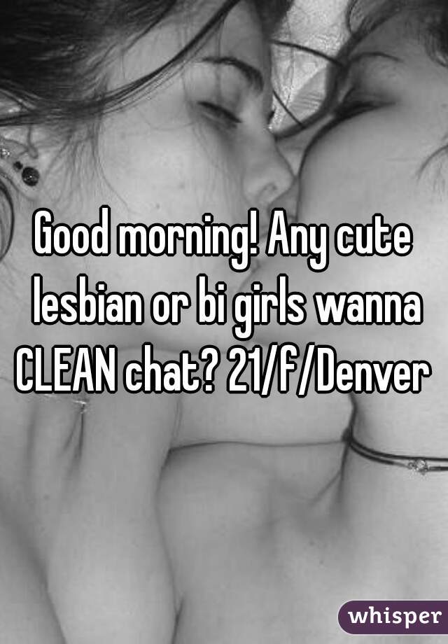 Good morning! Any cute lesbian or bi girls wanna CLEAN chat? 21/f/Denver 