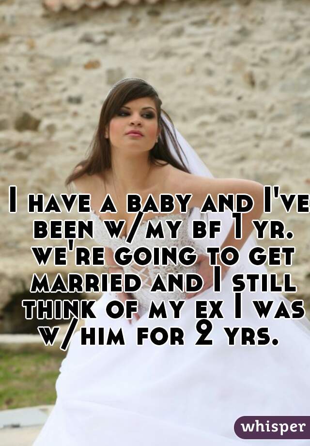 I have a baby and I've been w/my bf 1 yr. we're going to get married and I still think of my ex I was w/him for 2 yrs. 
