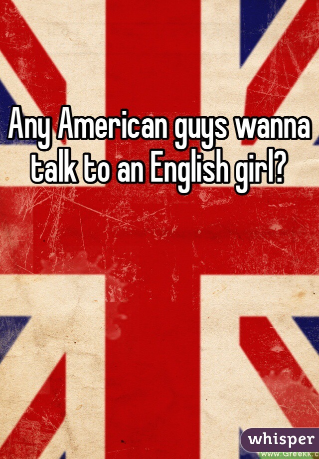 Any American guys wanna talk to an English girl? 