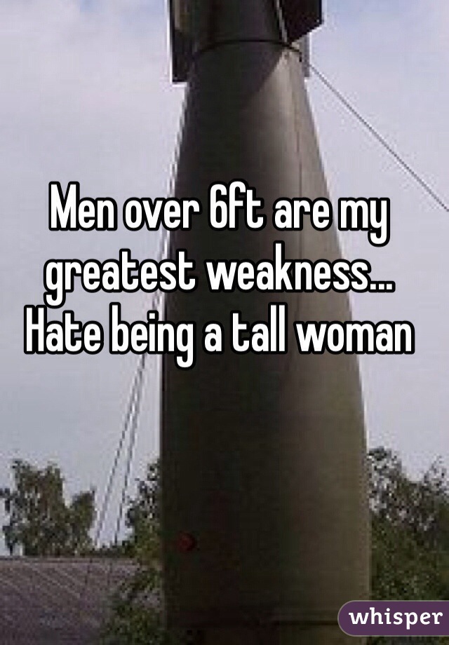 Men over 6ft are my greatest weakness...
Hate being a tall woman 