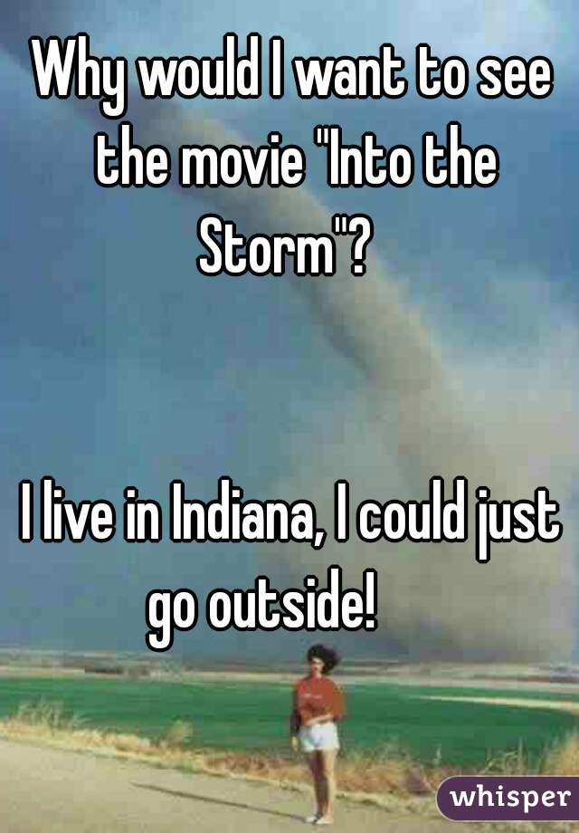 Why would I want to see the movie "Into the Storm"?  
  
  
 
I live in Indiana, I could just go outside!      