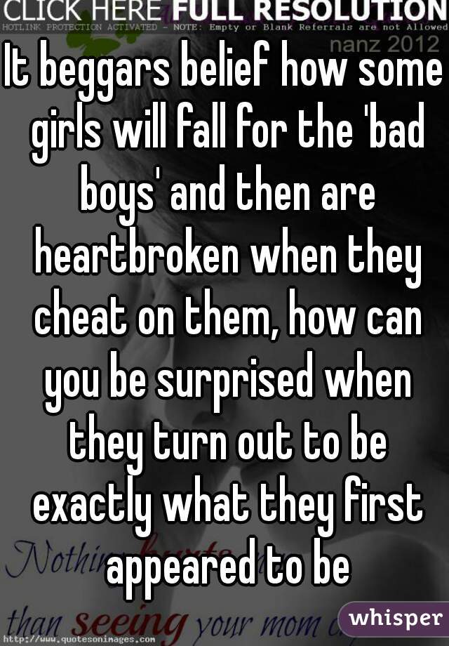 It beggars belief how some girls will fall for the 'bad boys' and then are heartbroken when they cheat on them, how can you be surprised when they turn out to be exactly what they first appeared to be